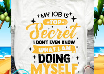 My Job Is Top Secret I Don’t Even Know What I Am Doing Myself SVG, Quote SVG, Funny SVG design for t shirt