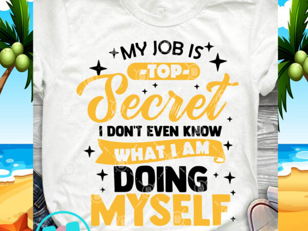 My job is top secret i don’t even know what i am doing myself svg, quote svg, funny svg design for t shirt