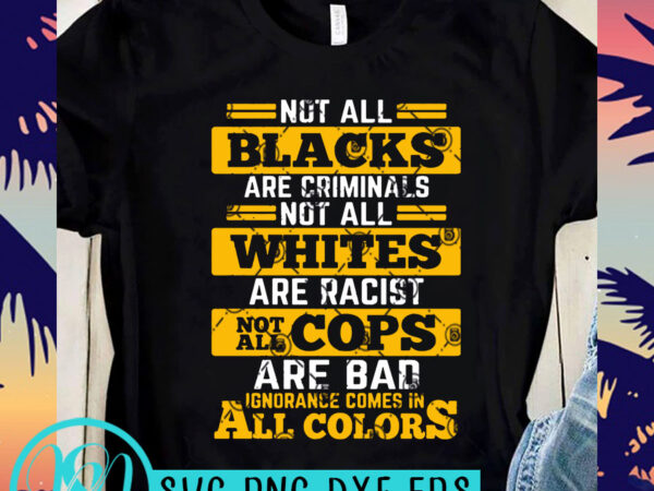 Not all blacks are criminals not all whites are racist not all cops are bad ignorance comes in all colers svg, funny svg, quote svg T shirt vector artwork