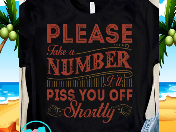 Please take a number i’ll piss you of shortly vector svg, funny svg, quote svg shirt design png