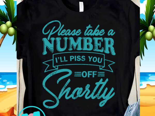 Please take a number i’ll piss you of shortly svg, funny svg, quote svg graphic t-shirt design