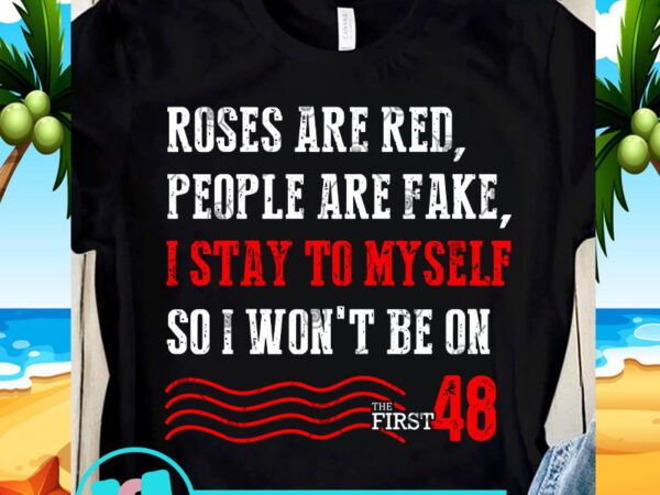 Roses are red, people are fake, i stay to myself so i won’t be on the first 48 svg, funny svg, quote svg t-shirt design png