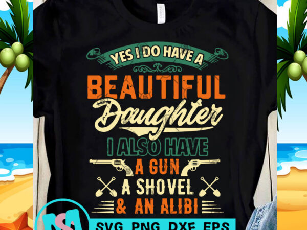 Yes i do have a beautiful daughter i also have a gun a shovel and an alibi svg, funny svg, quote svg buy t shirt