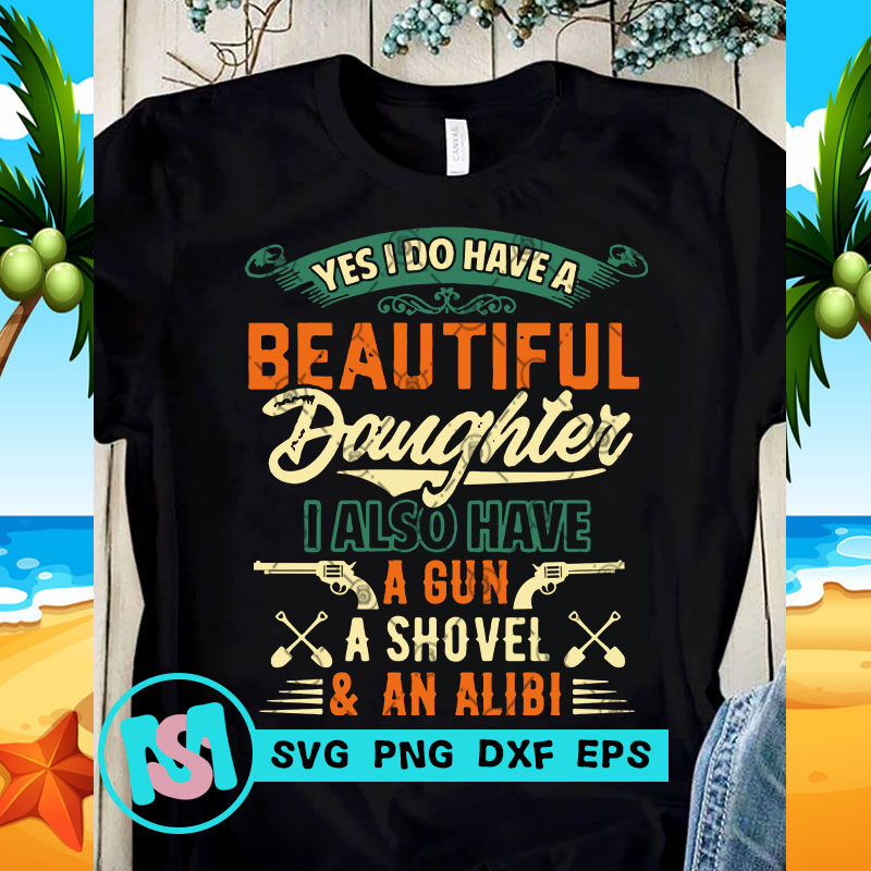 Yes I Do Have A Beautiful Daughter I Also Have A Gun A Shovel And An Alibi SVG, Funny SVG, Quote SVG buy t shirt