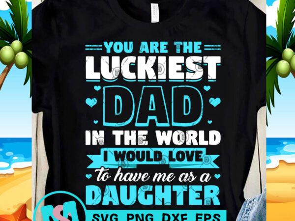 You are the luckiest dad in the world i would love to have me as a daughter svg, dad 2020 svg, funny svg design for