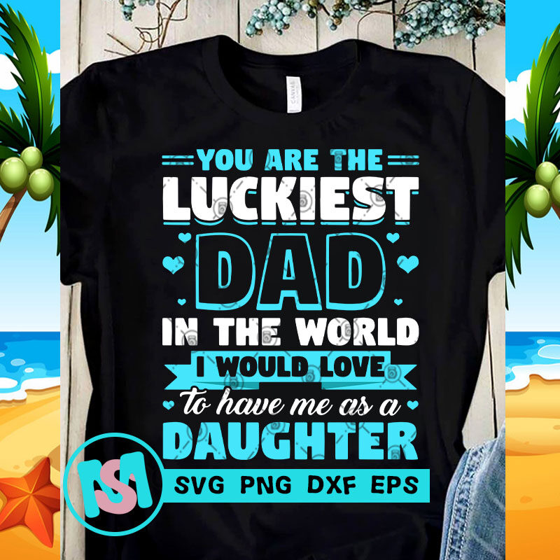 You Are The Luckiest Dad In The World I Would Love To Have Me As A Daughter SVG, DAD 2020 SVG, Funny SVG design for