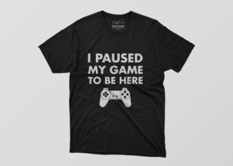 I Paused My Game To Be Here Tshirt Design