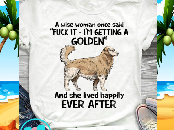 A wise woman once said fuck it i’m getting a golden and she lived happily ever after svg, dog svg, golden retriever svg t shirt vector