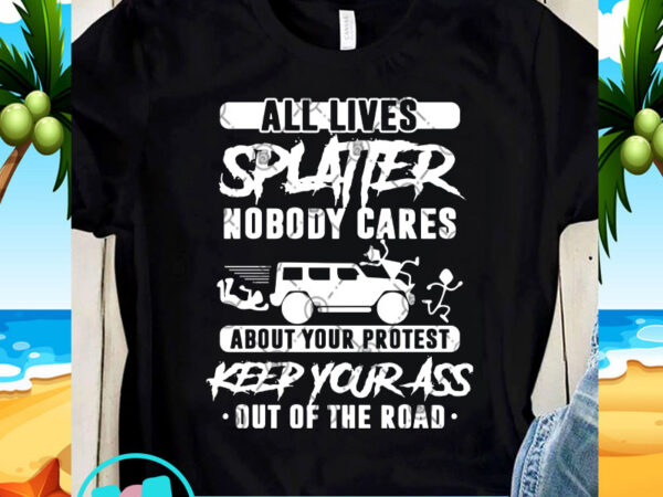 All lives splatter nobody cares about your protest keep your ass out of the road svg, funny svg, quote svg t shirt vector All lives splatter nobody cares about your protest keep your ass out of the road svg, funny svg, quote svg t shirt vector