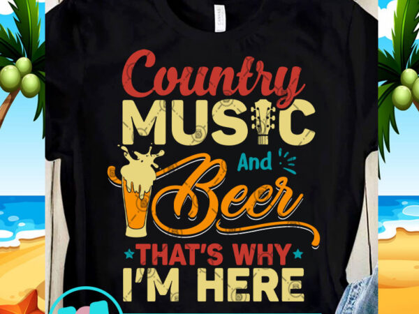 Country music and beer that’s why i’m here svg, beer svg, summer svg, music svg, funny svg t shirt vector file