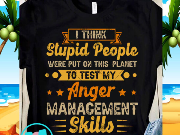 I think stupid people were put on this planet to test my anger management skills svg, funny svg, quote svg t shirt design for sale