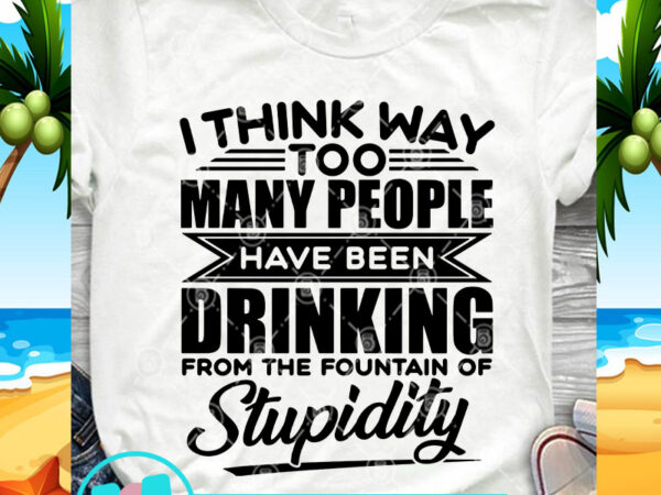 I think way too many people have been drinking svg, funny svg, quote svg t shirt design for sale