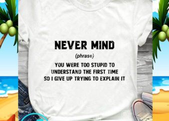 Never Mind You Were Too Stupid To Understand The First Time So I Give Up Trying To Explain It SVG, Funny SVG, Quote SVG T shirt vector artwork