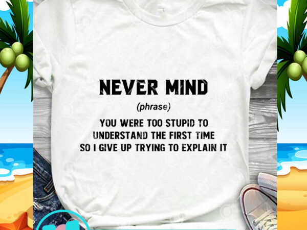 Never mind you were too stupid to understand the first time so i give up trying to explain it svg, funny svg, quote svg T shirt vector artwork