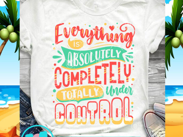 Everything is absolutely completely totally under control svg, funny svg, quote svg vector clipart
