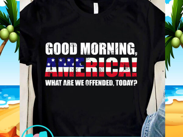 Good morning america what are we offended today svg, america svg, quote svg t shirt design template Good morning america what are we offended today svg, america svg, quote svg t shirt design template