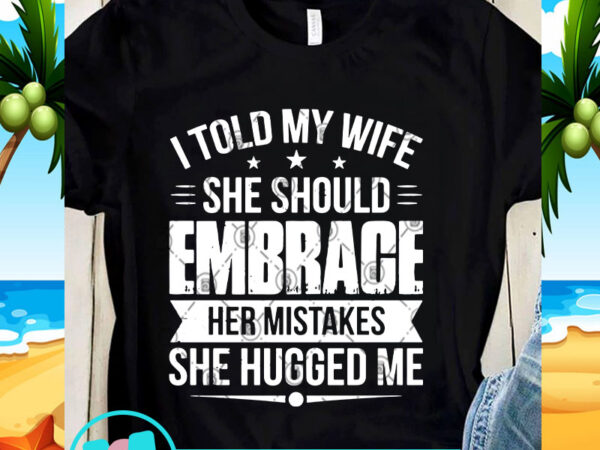 I told my wife she should embrace her mistakes she hugged me svg, funny svg, quote svg t shirt design for sale