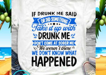 If Drunk Me Said Or Did Something Take It Up With Drunk Me Don’t Come At Sober Me We Weren’t There We Don’t Know What