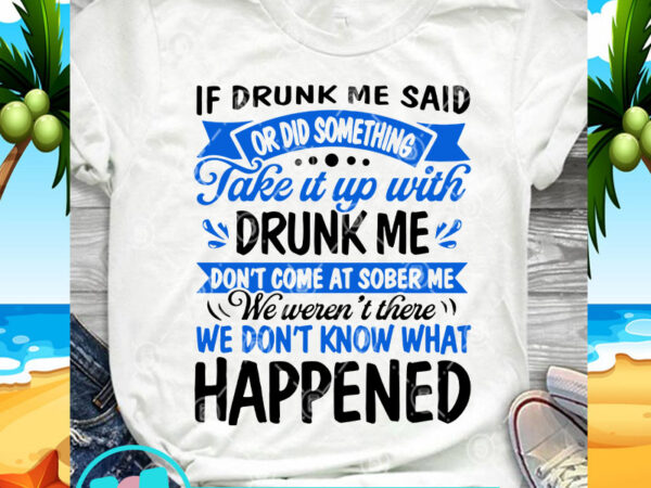 If drunk me said or did something take it up with drunk me don’t come at sober me we weren’t there we don’t know what t shirt design for sale If drunk me said or did something take it up with drunk me don’t come at sober me we weren’t there we don’t know what t shirt design for sale