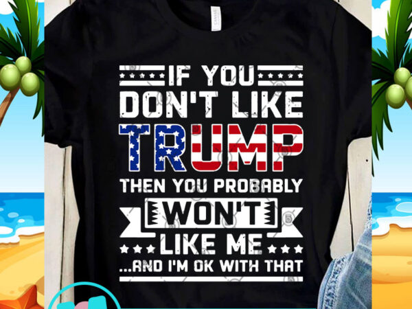 If you don’t like trump then you probably won’t like me and i’m ok with that svg, funny svg, trump 2020 svg t shirt design for sale