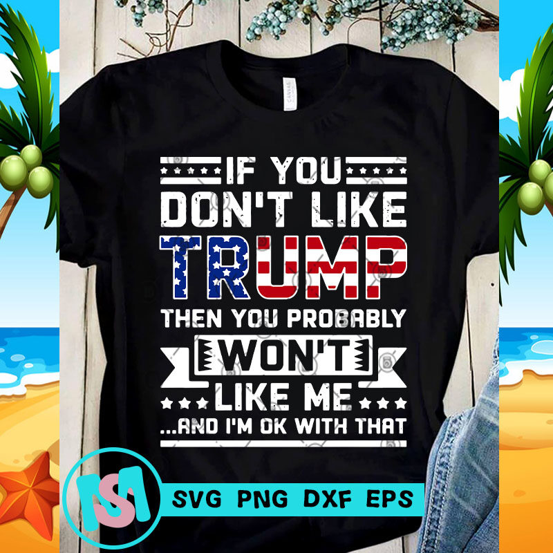 If You Don't Like Trump Then You Probably Won't Like Me And I'm Ok With That SVG, Funny SVG, Trump 2020 SVG