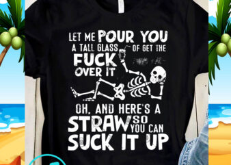 Let Me Pour You a Tall Glass Of Get The Fuck Over It Oh, And Here’s A Straw So You Can Suck It Up SVG, t shirt vector graphic
