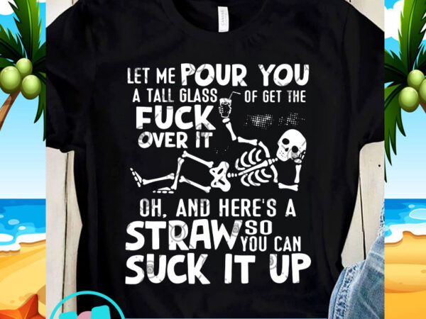 Let me pour you a tall glass of get the fuck over it oh, and here’s a straw so you can suck it up svg, t shirt vector graphic