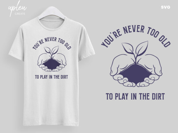 You’re never too old to play in the dirt svg,love to plants svg, love to garden svg, funny tshirt