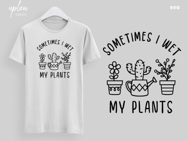 Sometimes i wet my plant svg, love to plants svg, love to garden svg, funny tshirt, funny gardening tshirt