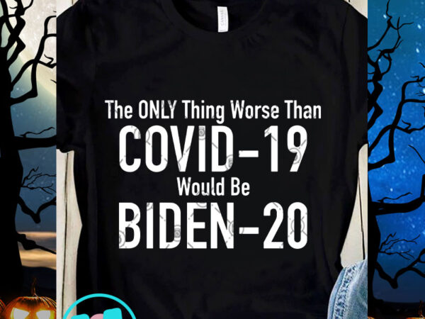 The only thing worse than covid-19 would be biden-20 svg, covid 19 svg, virus svg, coronavirus svg t shirt designs for sale