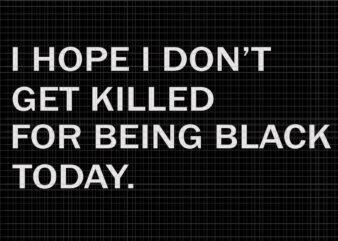 I hope i don’t get killed for being black today, I hope i don’t get killed for being black today svg, I hope i don’t get killed for being black