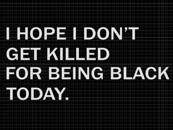 I hope i don’t get killed for being black today, i hope i don’t get killed for being black today svg, i hope i don’t get killed for being black t shirt design for sale