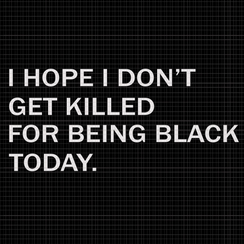 I hope i don't get killed for being black today, I hope i don't get killed for being black today svg, I hope i don't get killed for being black