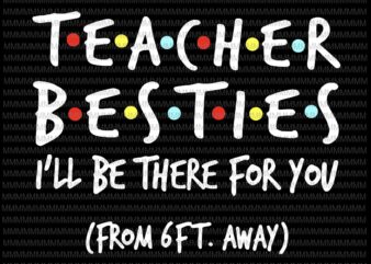 Teacher Besties, I will be there for you from 6ft away, funny quote svg, png, dxf, eps, ai files t shirt designs for sale