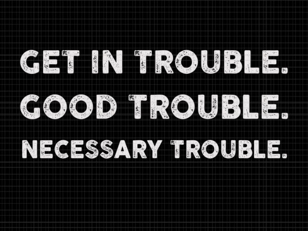 Good trouble svg, good trouble, get in trouble svg, get in trouble, get in good necessary trouble social justice svg, get in good necessary trouble t shirt design template