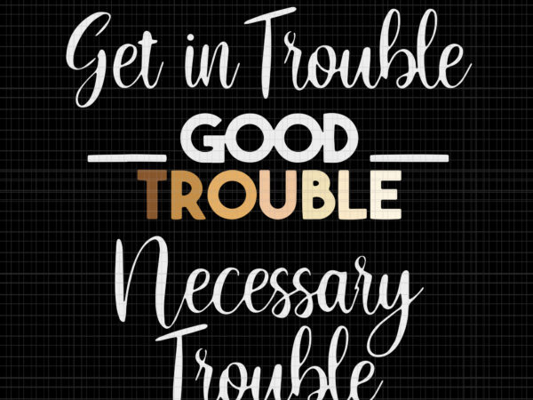Good trouble svg, good trouble, get in trouble svg, get in trouble, get in good necessary trouble social justice svg, get in good necessary trouble t shirt design template