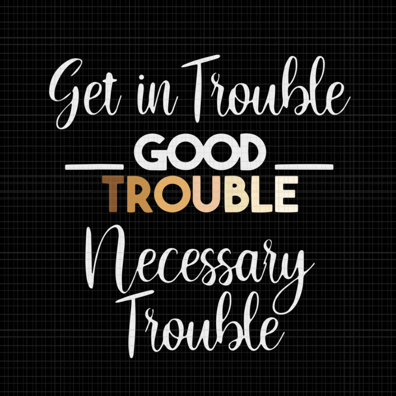 Good trouble svg, Good trouble, Get in trouble svg, Get in trouble, Get in good necessary trouble social justice svg, get in good necessary trouble