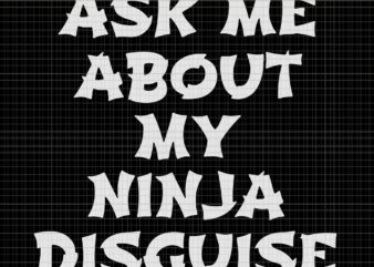 Ask me about my ninja disguise, Ask me about my ninja disguise SVG, Ask me about my ninja disguise PNG, EPS, DXF, FILE t shirt vector