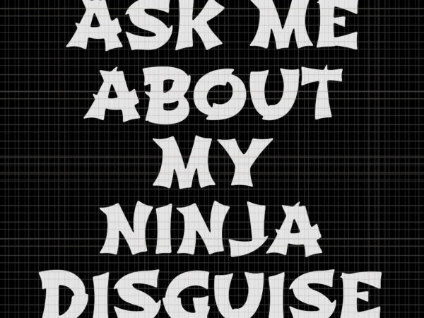 Ask me about my ninja disguise, ask me about my ninja disguise svg, ask me about my ninja disguise png, eps, dxf, file t shirt vector