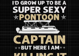 I never dreamed i’d grow up to be a super sexy pontoon captain but here i am killing it, Super Sexy Pontoon Captain Ever, Super Sexy Pontoon Captain Ever svg, t shirt design for sale