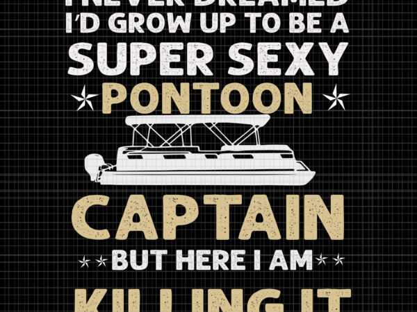 I never dreamed i’d grow up to be a super sexy pontoon captain but here i am killing it, super sexy pontoon captain ever, super sexy pontoon captain ever svg, t shirt design for sale