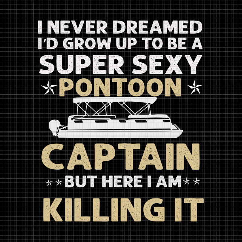 I never dreamed i'd grow up to be a super sexy pontoon captain but here i am killing it, Super Sexy Pontoon Captain Ever, Super Sexy Pontoon Captain Ever svg,