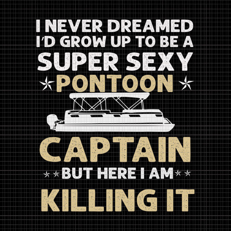 I Never Dreamed I D Grow Up To Be A Super Sexy Pontoon Captain But Here I Am Killing It Super Sexy Pontoon Captain Ever Super Sexy Pontoon Captain Ever Svg Super Sexy