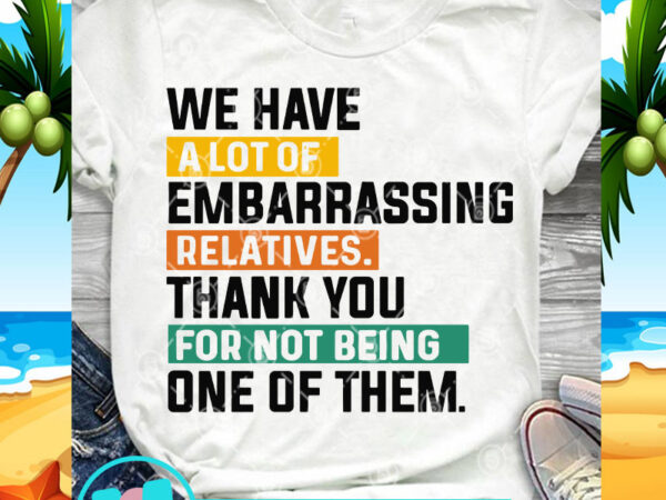 We have a lot of embarrassing relatives thank you svg, funny svg, quote svg t shirt design for sale