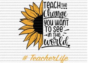 Teach the change you want to see in the world svg, teacher life svg, sun flower svg, png, dxf, eps, ai files t shirt designs for sale