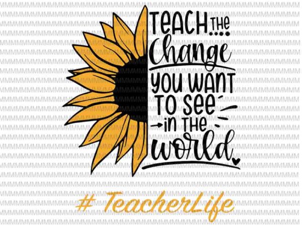 Teach the change you want to see in the world svg, teacher life svg, sun flower svg, png, dxf, eps, ai files t shirt designs for sale