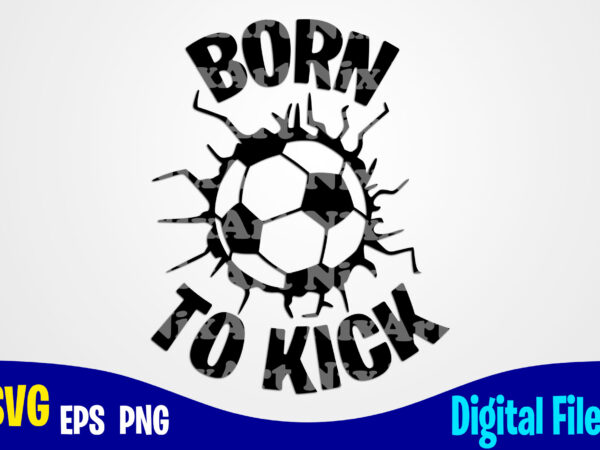 Born to kick, soccer, soccer svg, sports, soccer fan, soccer mom, soccer player, funny soccer design svg eps, png files for cutting machines and print t shirt designs for sale