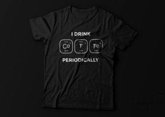 I drink COFFEE Periodically, Periodic Table Element | Coffee T shirt Design for sale