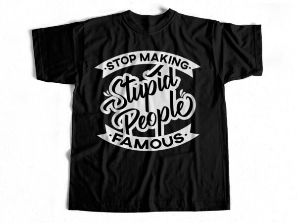 Stop making stupid people famous – t-shirt design for sale