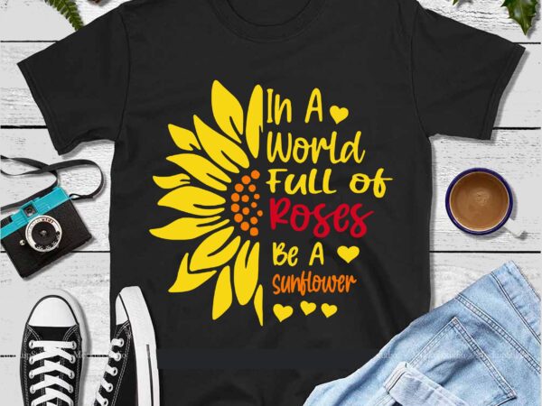In a world full of roses be a sunflower svg, world full of roses svg, sunflower svg, roses svg, sunflower vector, roses vector, rose vector